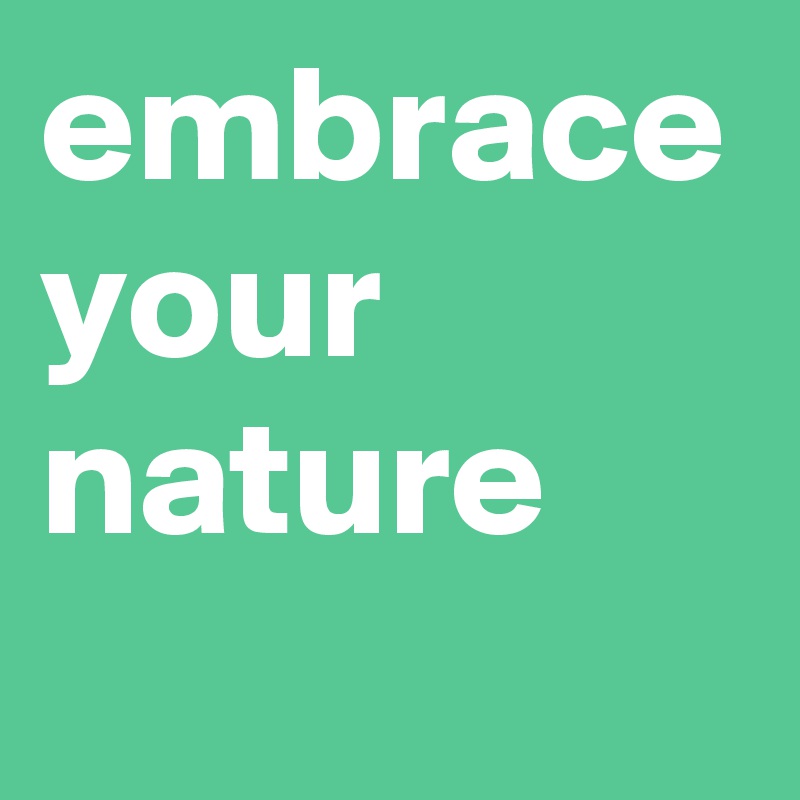 embrace
your
nature