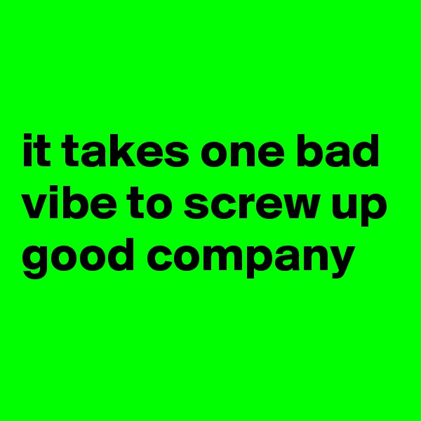 

it takes one bad vibe to screw up good company 

