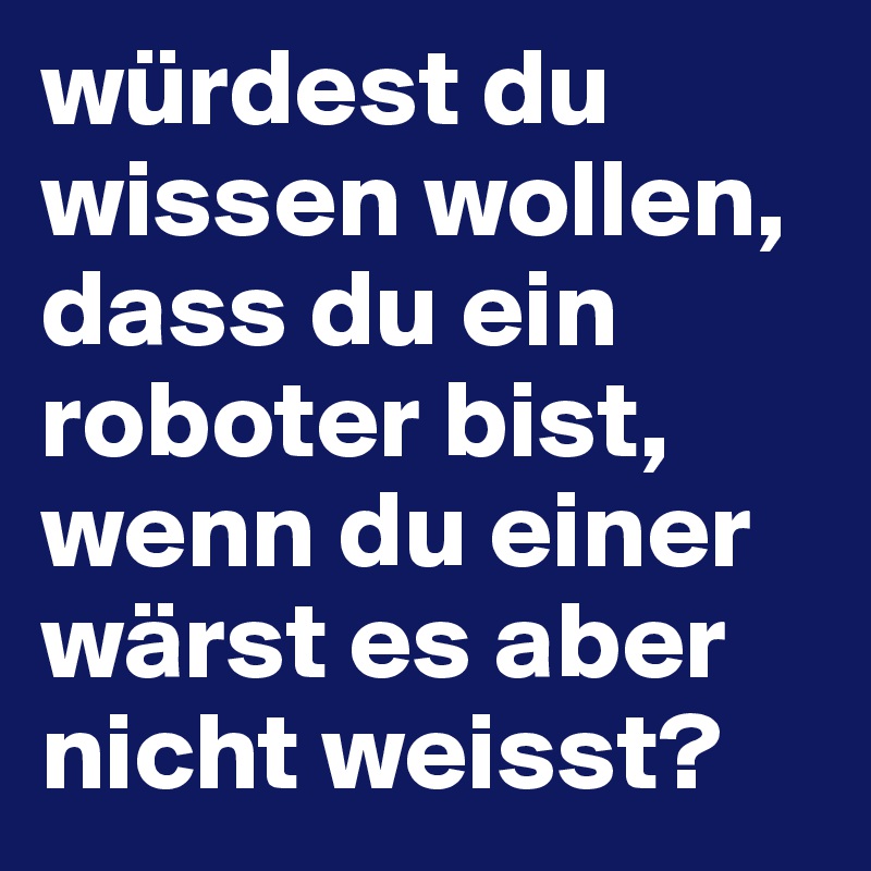 würdest du wissen wollen, dass du ein roboter bist, wenn du einer wärst es aber nicht weisst?