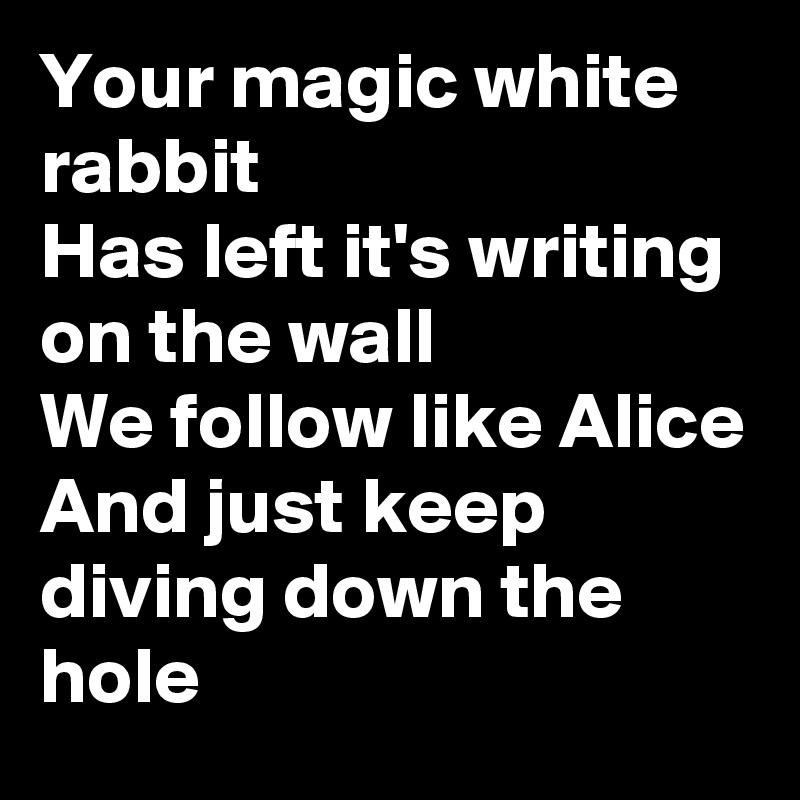 Your magic white rabbit
Has left it's writing on the wall
We follow like Alice
And just keep diving down the hole