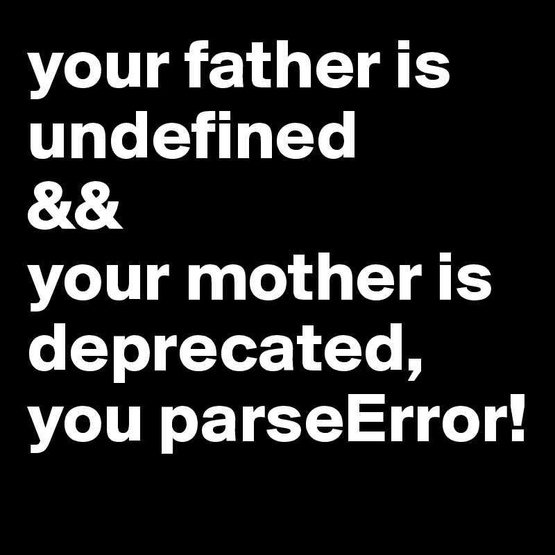 your father is undefined 
&& 
your mother is deprecated, 
you parseError! 