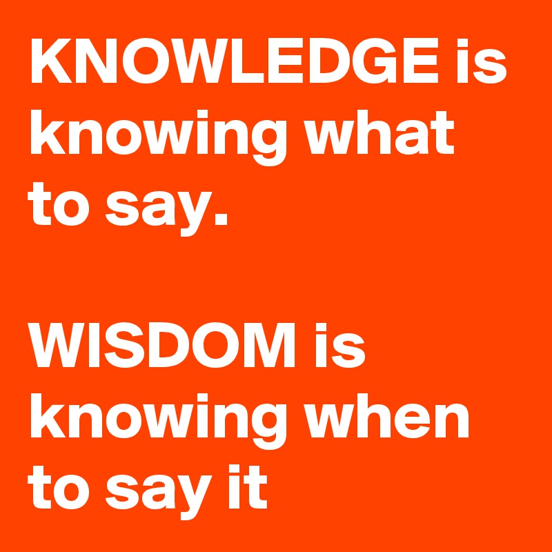 KNOWLEDGE is knowing what to say.

WISDOM is knowing when to say it