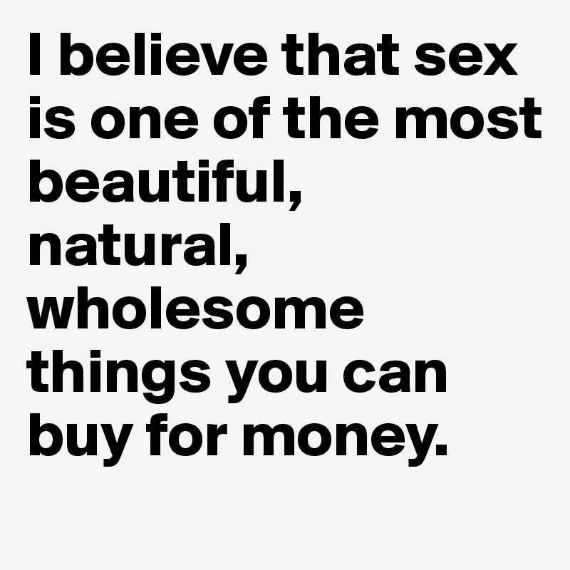 I believe that sex is one of the most 
beautiful, 
natural, wholesome things you can buy for money.