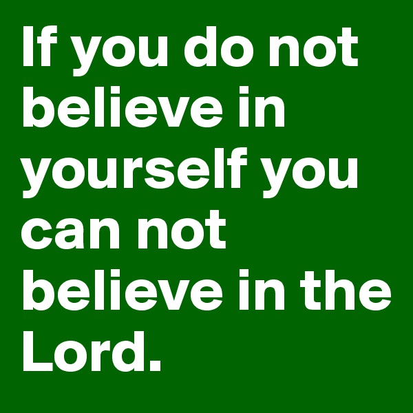 If you do not believe in yourself you can not believe in the Lord.