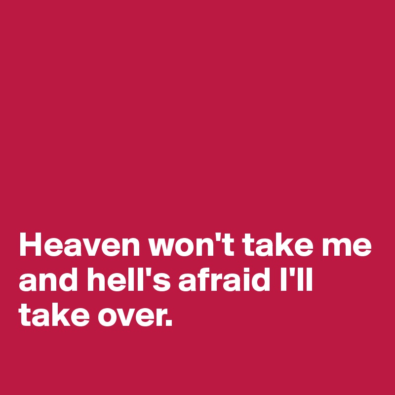 





Heaven won't take me and hell's afraid I'll take over.
