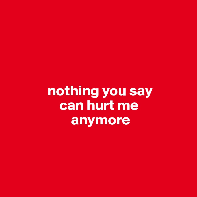 



   
             nothing you say
                 can hurt me
                     anymore



