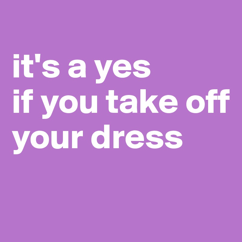 it-s-a-yes-if-you-take-off-your-dress-post-by-jmbis-on-boldomatic