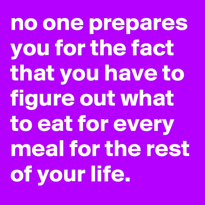 no one prepares you for the fact that you have to figure out what to ...