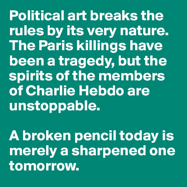 Political art breaks the rules by its very nature. The Paris killings have been a tragedy, but the spirits of the members of Charlie Hebdo are unstoppable. 

A broken pencil today is merely a sharpened one tomorrow. 