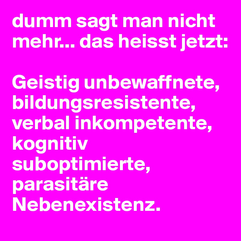 dumm sagt man nicht mehr... das heisst jetzt:

Geistig unbewaffnete, bildungsresistente, verbal inkompetente, kognitiv suboptimierte, parasitäre Nebenexistenz. 