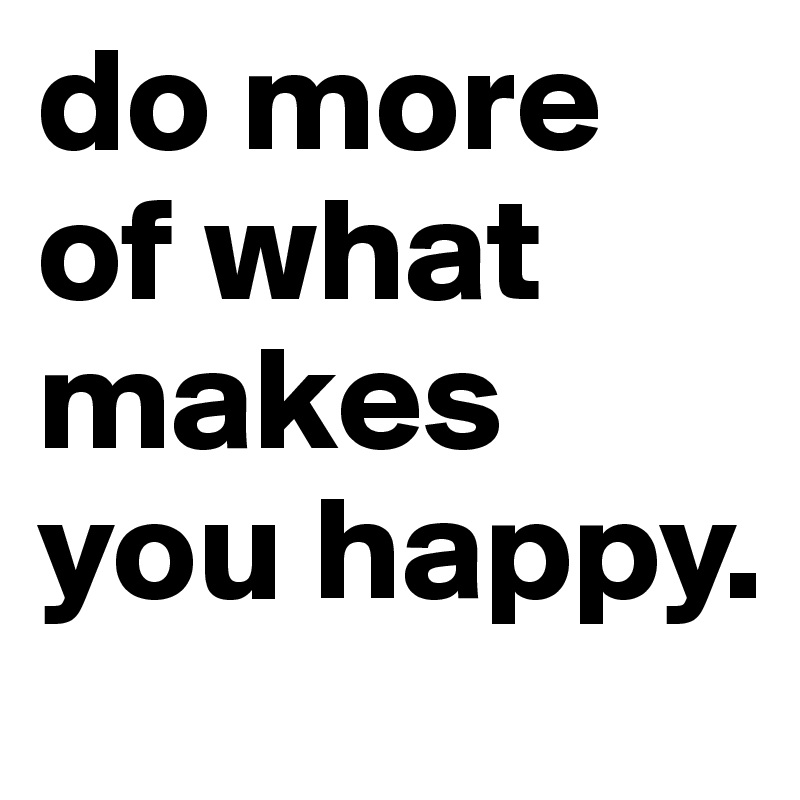 Do More Of What Makes You Happy Post By Francisfrancis On Boldomatic