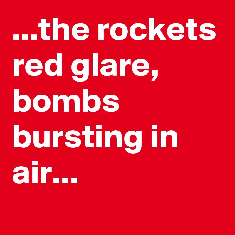 ...the rockets red glare, bombs bursting in air...