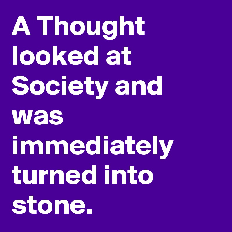 A Thought looked at Society and was immediately turned into stone.