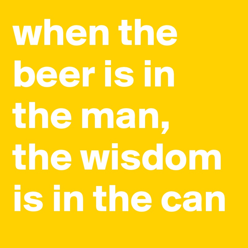 when the beer is in the man, the wisdom is in the can