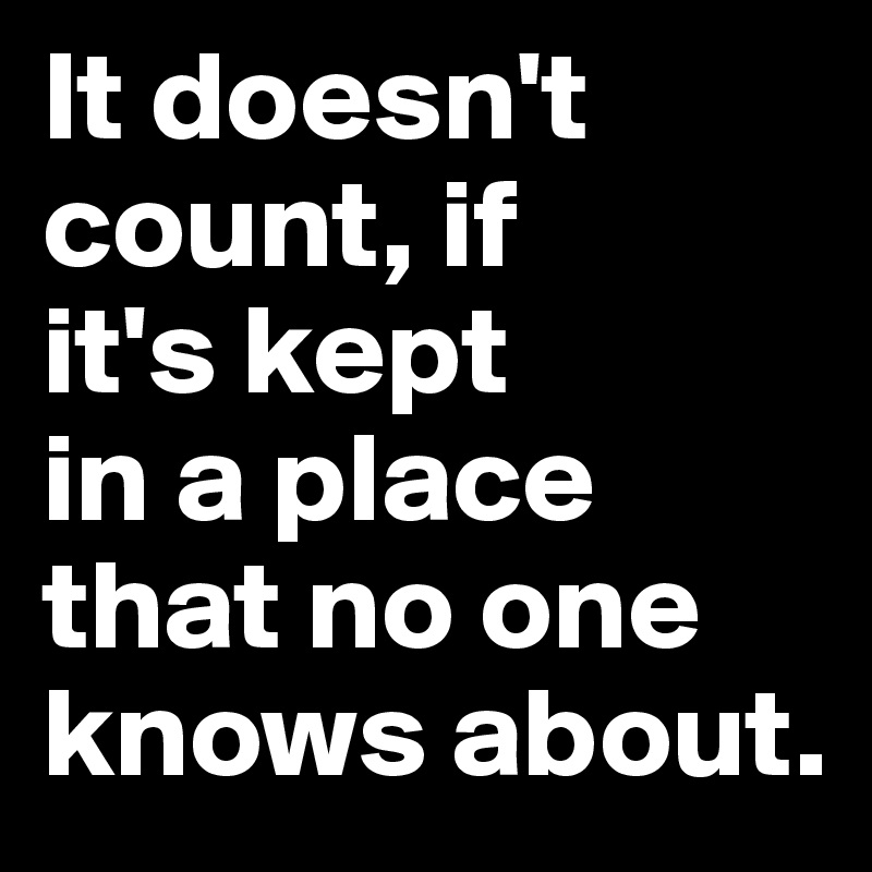 It doesn't count, if 
it's kept 
in a place 
that no one knows about.