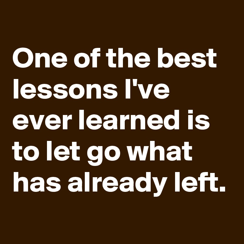 One of the best lessons I've ever learned is to let go what has already ...