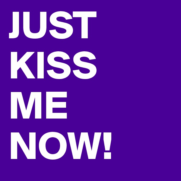 JUST KISS 
ME 
NOW!