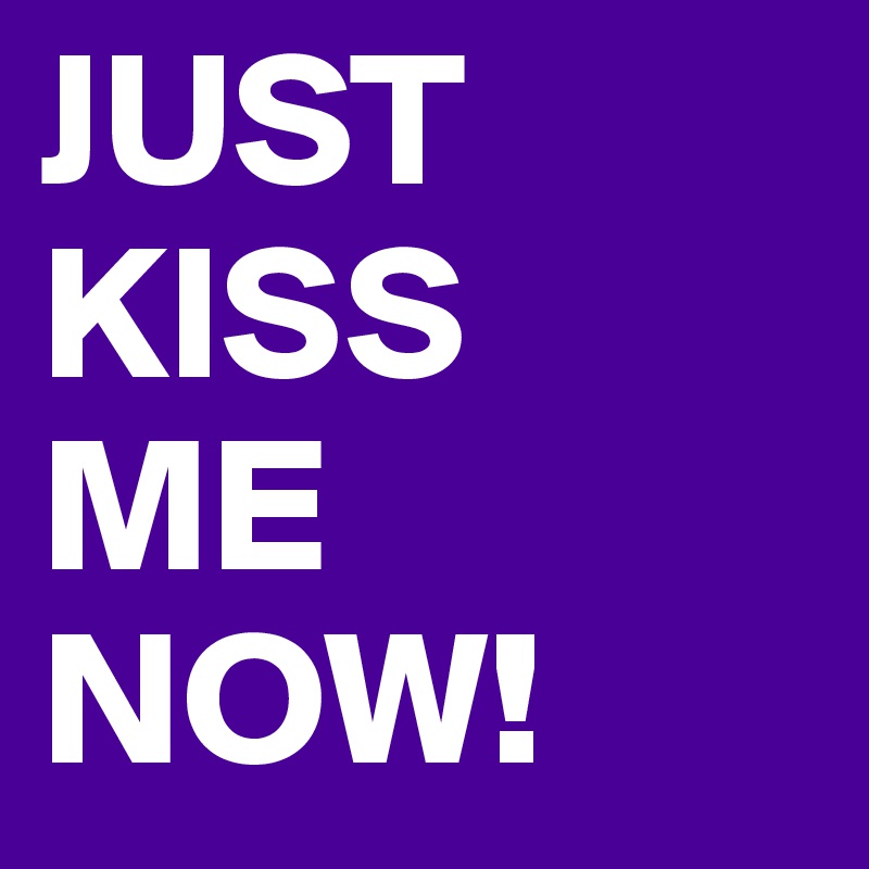 JUST KISS 
ME 
NOW!