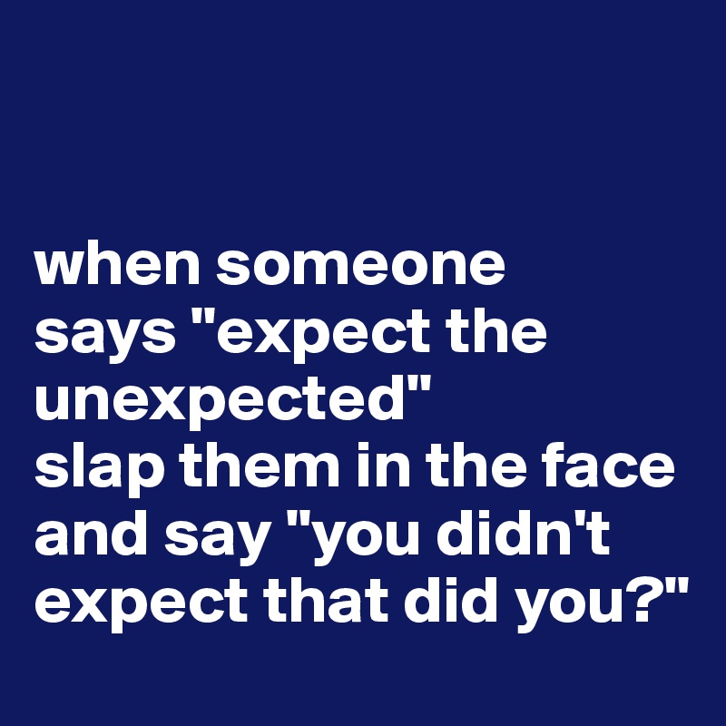 


when someone      says "expect the unexpected"
slap them in the face and say "you didn't expect that did you?"