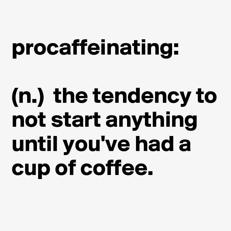 
procaffeinating:

(n.)  the tendency to not start anything until you've had a cup of coffee. 
