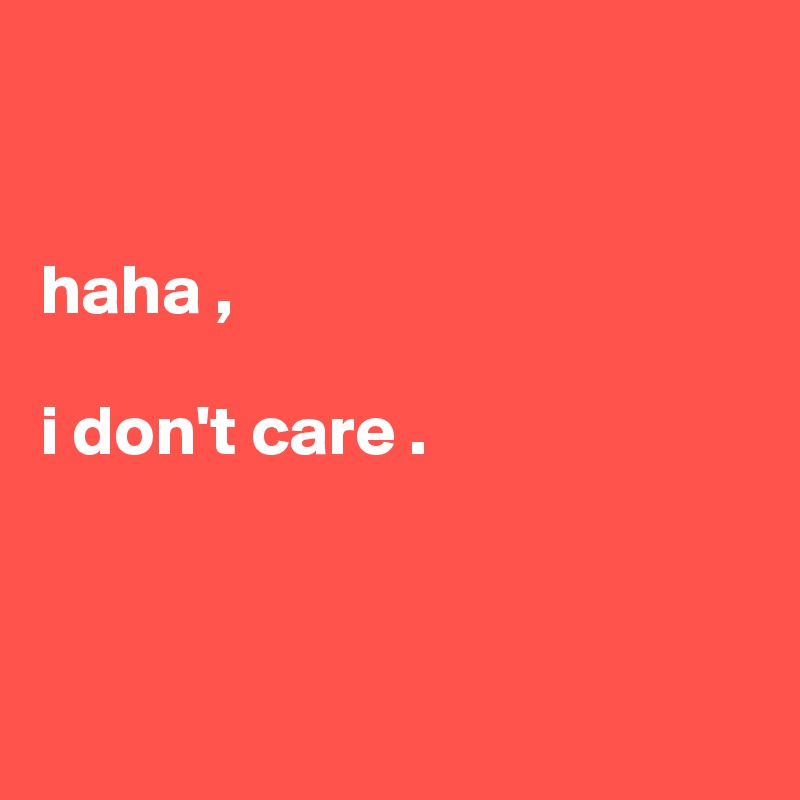 


haha ,
 
i don't care .



