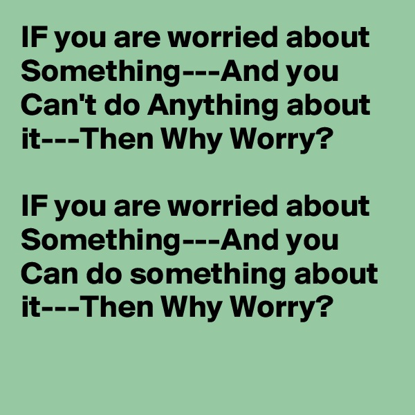 IF you are worried about Something---And you Can't do Anything about it---Then Why Worry?

IF you are worried about Something---And you Can do something about it---Then Why Worry?

