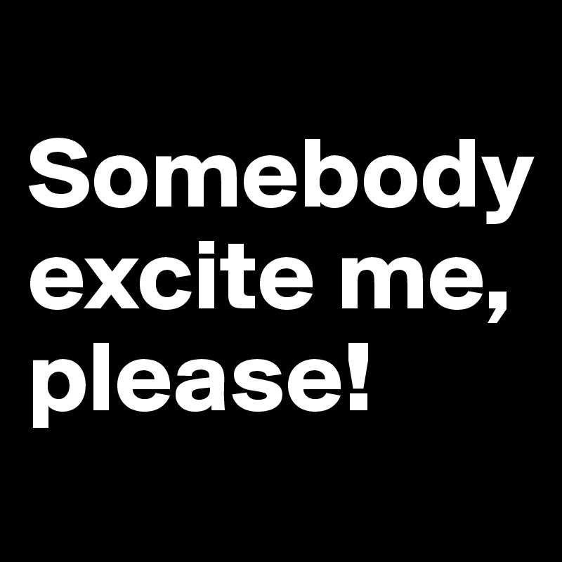 
Somebody excite me, please! 