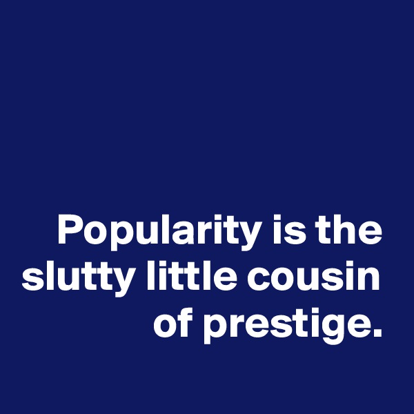 



    Popularity is the slutty little cousin
               of prestige. 