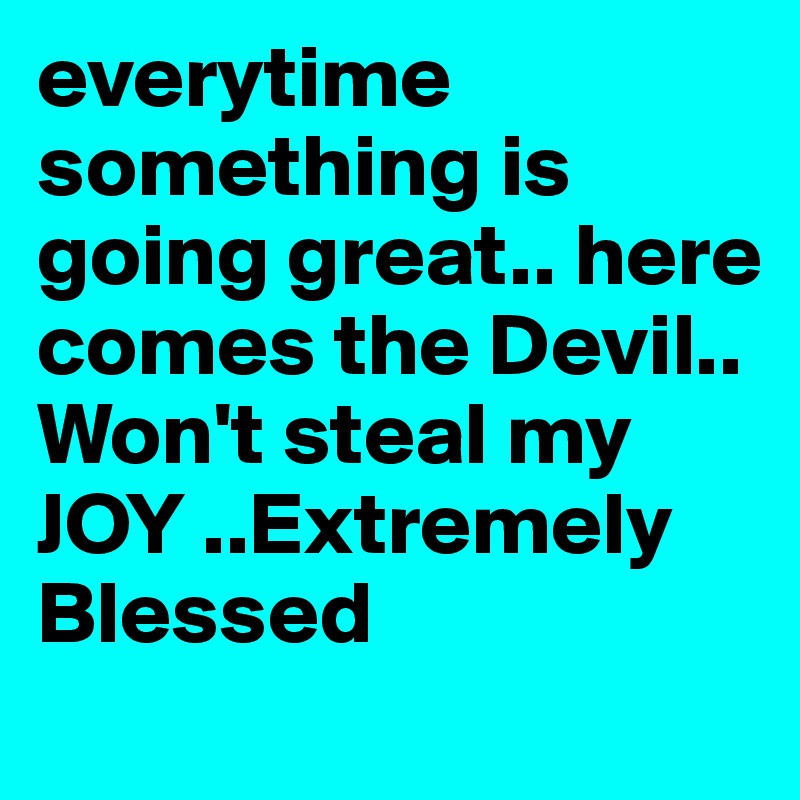 everytime something is going great.. here comes the Devil.. Won't steal my JOY ..Extremely Blessed 