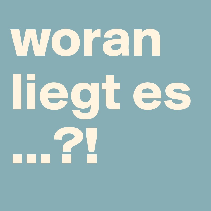 woran liegt es
...?!