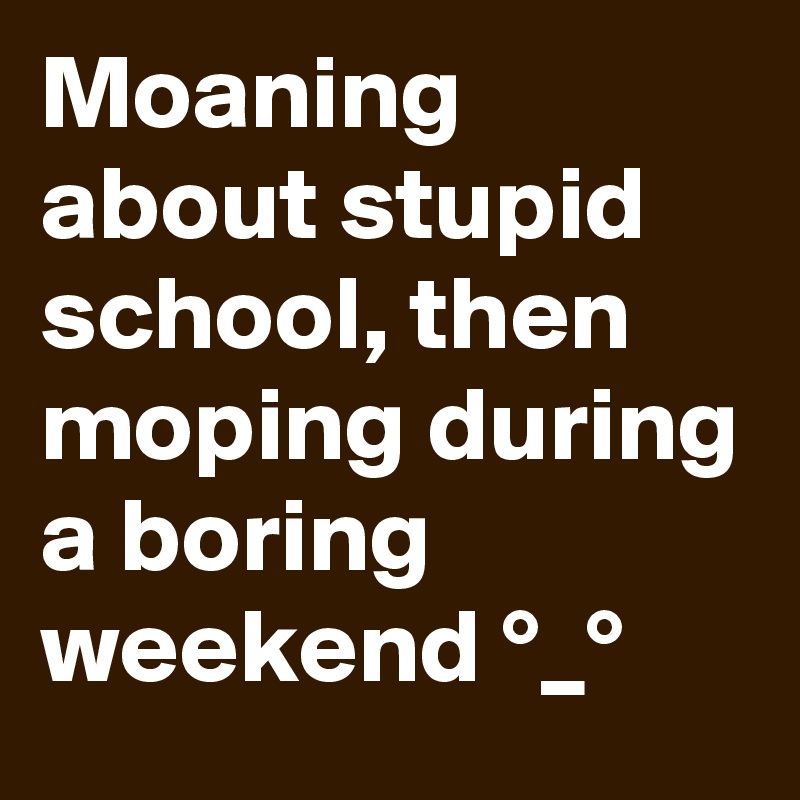 Moaning about stupid school, then moping during a boring weekend °_°