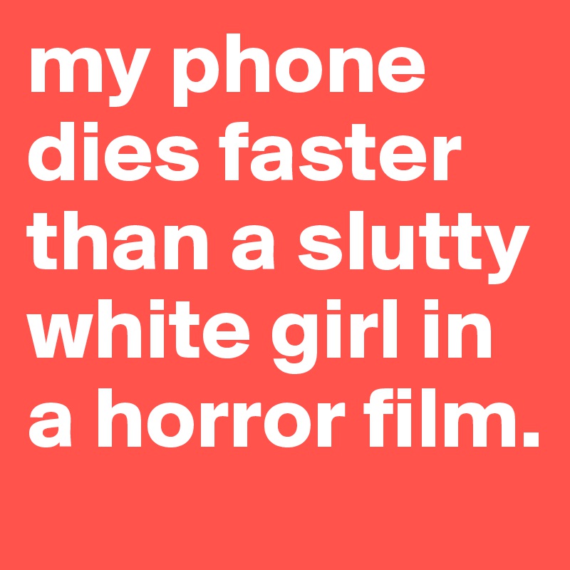 my phone dies faster than a slutty white girl in a horror film.