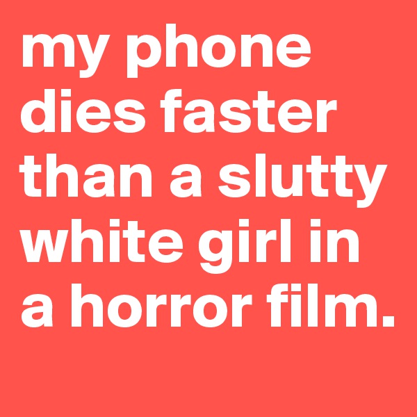 my phone dies faster than a slutty white girl in a horror film.