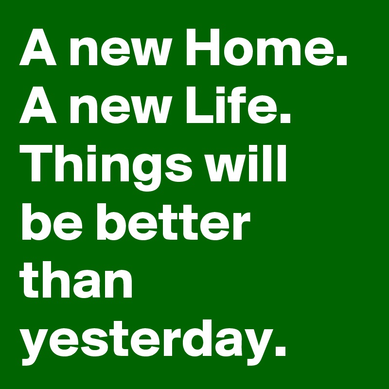 A new Home.
A new Life.
Things will be better than yesterday.