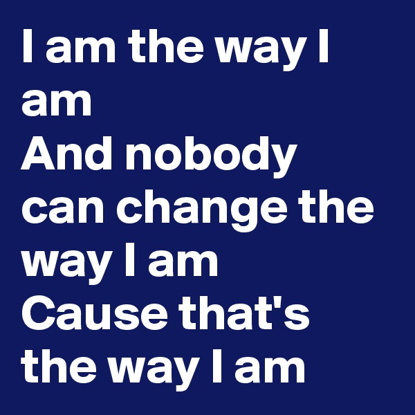 I am the way I am
And nobody can change the way I am
Cause that's the way I am