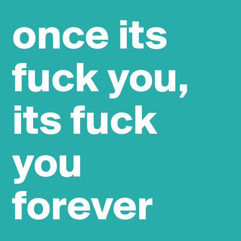 once its fuck you, its fuck you forever