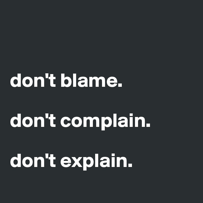 


don't blame.

don't complain. 

don't explain. 
