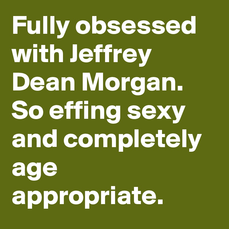 Fully obsessed with Jeffrey Dean Morgan. So effing sexy and completely age appropriate.