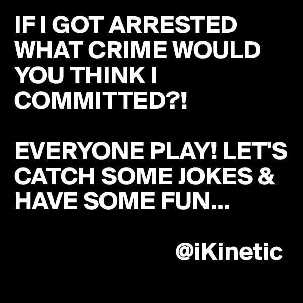 IF I GOT ARRESTED WHAT CRIME WOULD YOU THINK I COMMITTED?!

EVERYONE PLAY! LET'S CATCH SOME JOKES & HAVE SOME FUN...

                                @iKinetic