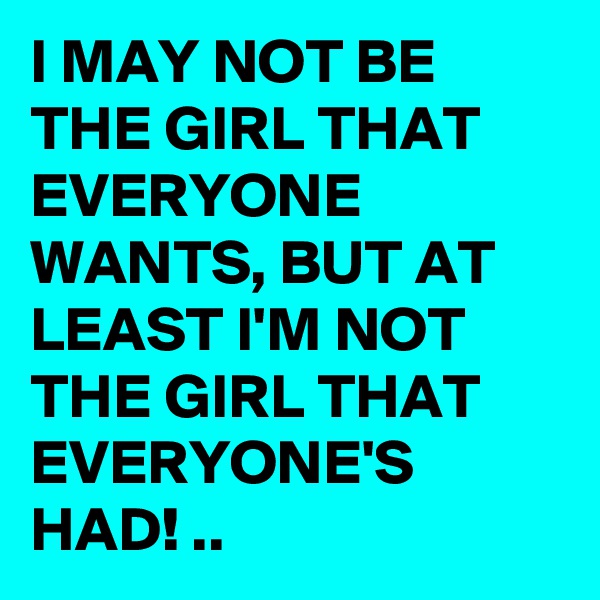 I MAY NOT BE THE GIRL THAT EVERYONE WANTS, BUT AT LEAST I'M NOT THE GIRL THAT EVERYONE'S HAD! ..