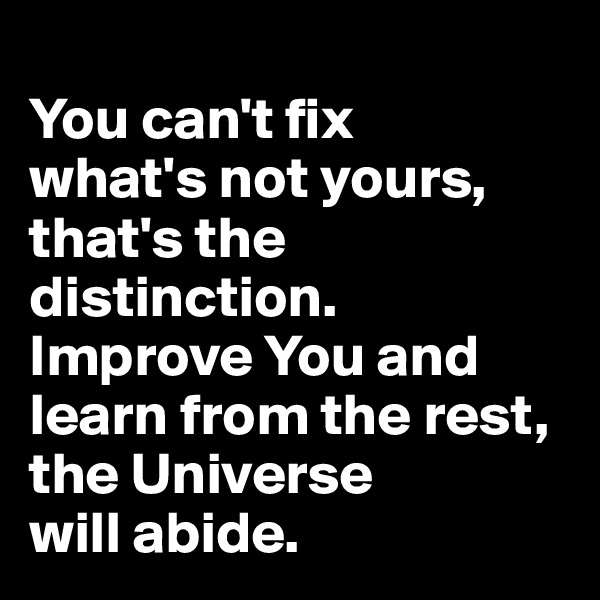 
You can't fix 
what's not yours, that's the distinction. Improve You and learn from the rest, the Universe 
will abide.