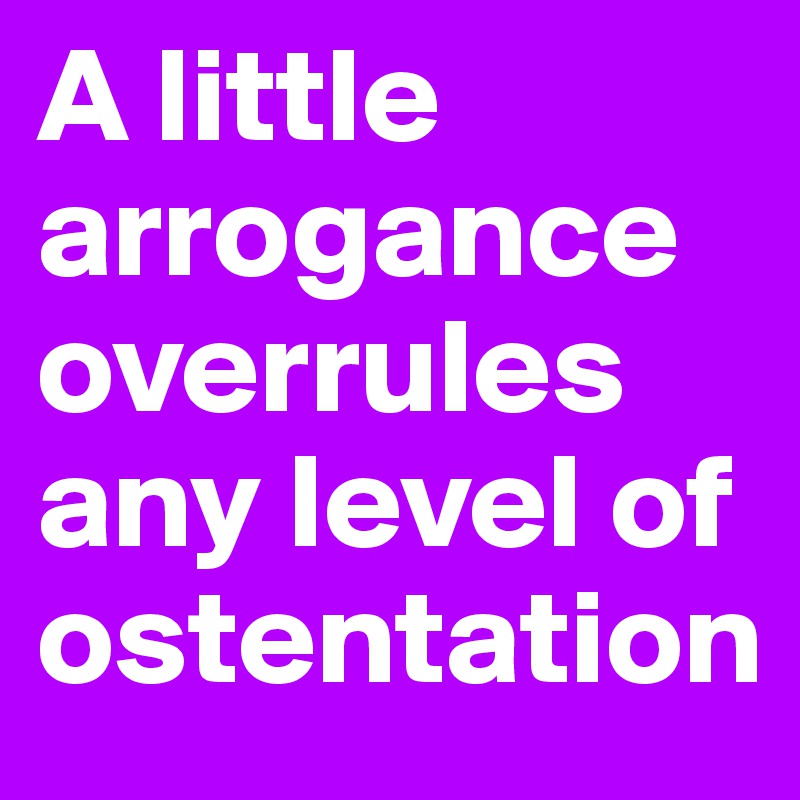 A little arrogance overrules any level of ostentation