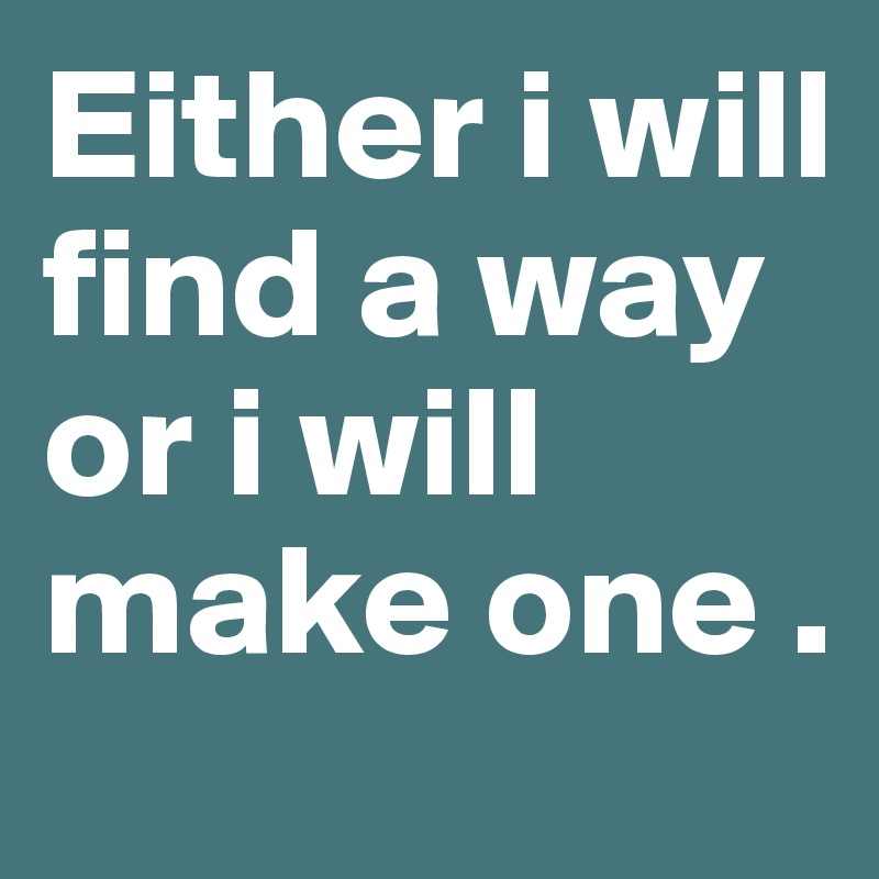 Either i will find a way or i will make one . 