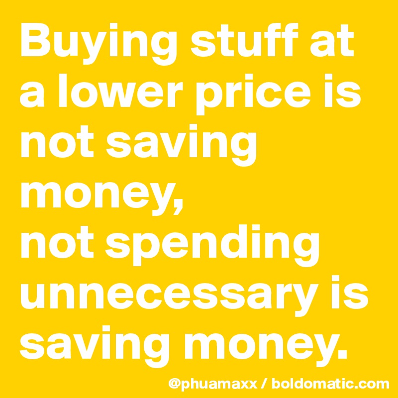 Buying stuff at a lower price is not saving money, 
not spending unnecessary is saving money.