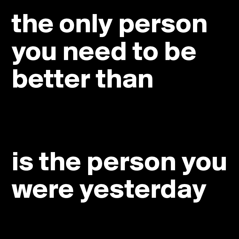 the-only-person-you-need-to-be-better-than-is-the-person-you-were