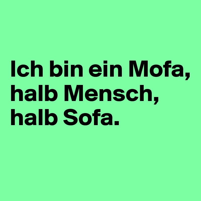 

Ich bin ein Mofa, 
halb Mensch, halb Sofa.

