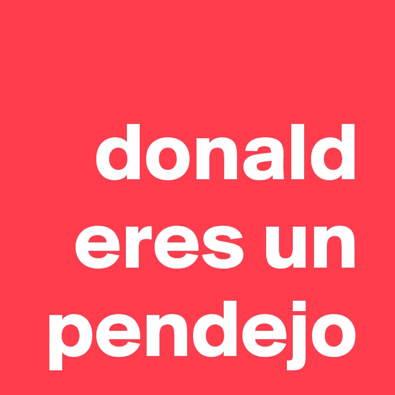 
donald eres un pendejo