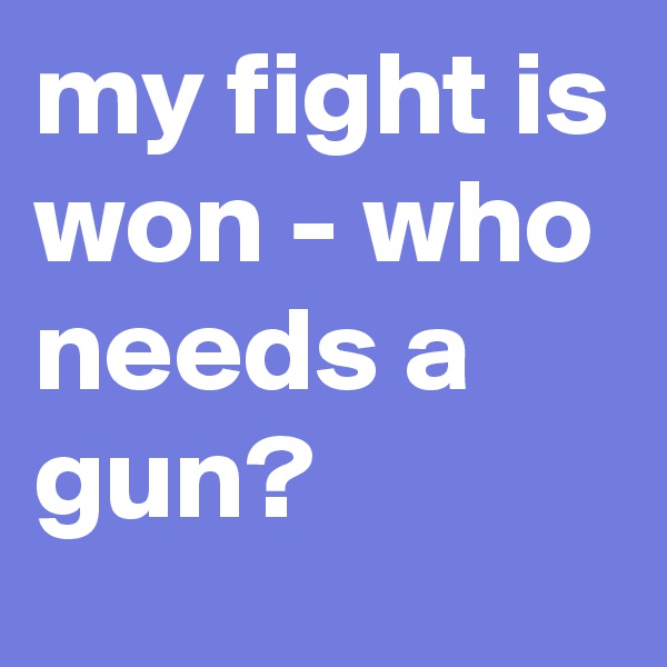 my fight is won - who needs a gun?