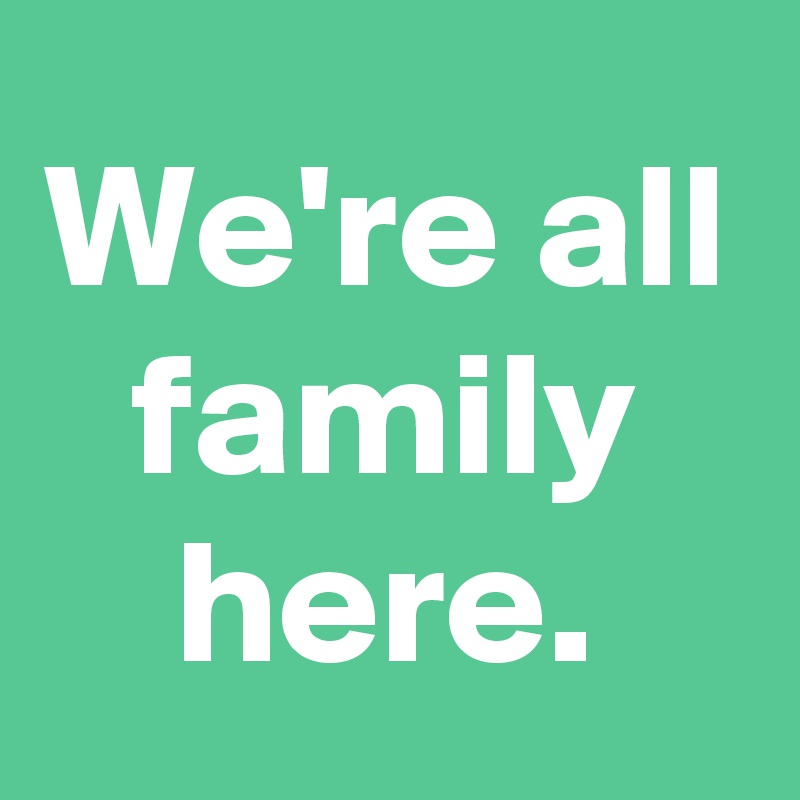 We're all family here.