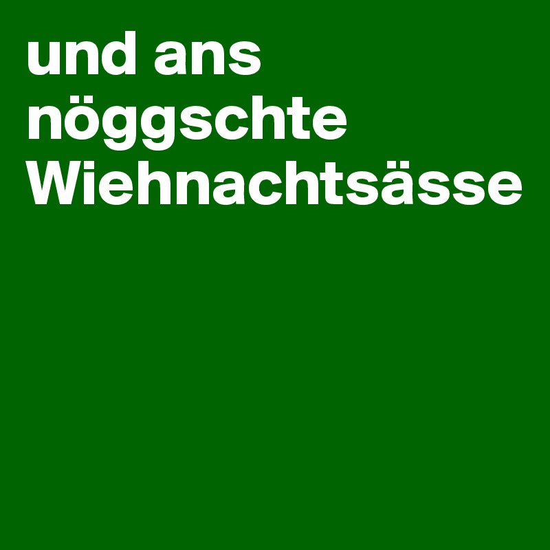 und ans nöggschte Wiehnachtsässe



